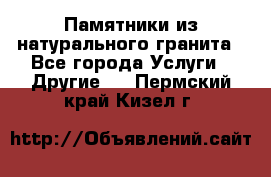 Памятники из натурального гранита - Все города Услуги » Другие   . Пермский край,Кизел г.